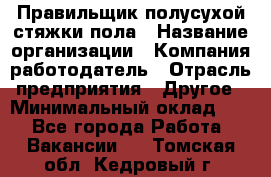 Правильщик полусухой стяжки пола › Название организации ­ Компания-работодатель › Отрасль предприятия ­ Другое › Минимальный оклад ­ 1 - Все города Работа » Вакансии   . Томская обл.,Кедровый г.